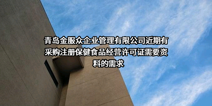 青岛金服众企业管理有限公司近期有采购注册保健食品经营许可证需要资料的需求