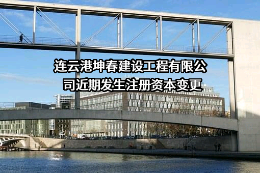 连云港坤春建设工程有限公司近期发生注册资本变更