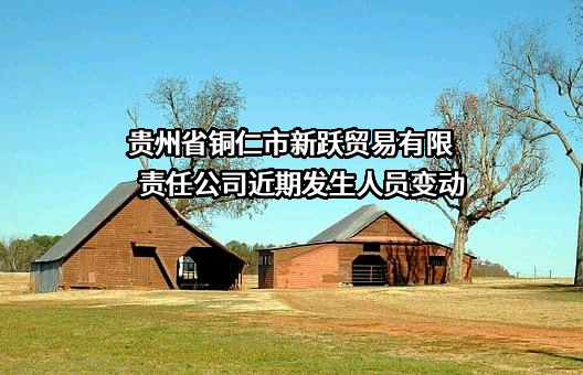 贵州省铜仁市新跃贸易有限责任公司近期发生人员变动