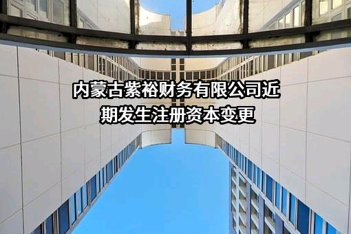 内蒙古紫裕财务有限公司近期发生注册资本变更