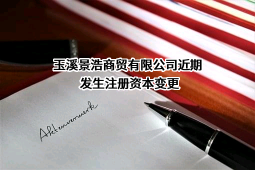 玉溪景浩商贸有限公司近期发生注册资本变更