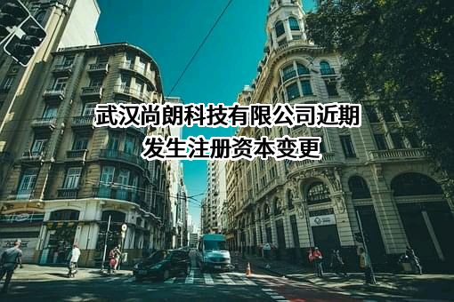 武汉尚朗科技有限公司近期发生注册资本变更