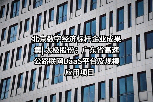 北京数字经济标杆企业成果集| 太极股份：广东省高速公路联网DaaS平台及规模应用项目