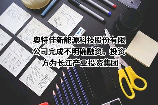 奥特佳新能源科技股份有限公司完成不明确融资，投资方为长江产业投资集团