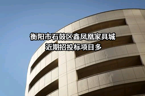 衡阳市石鼓区鑫凤凰家具城近期招投标项目多