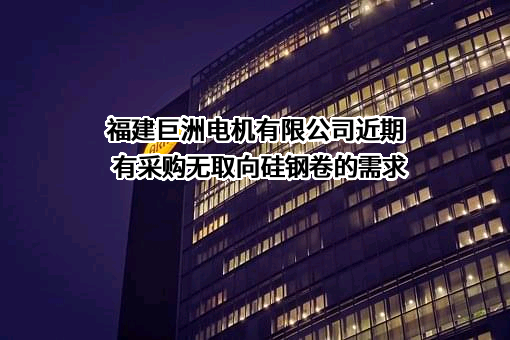 福建巨洲电机有限公司近期有采购无取向硅钢卷的需求