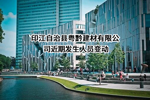 印江自治县粤黔建材有限公司近期发生人员变动