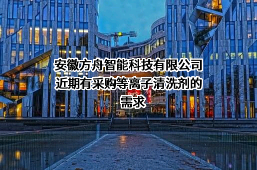 安徽方舟智能科技有限公司近期有采购等离子清洗剂的需求