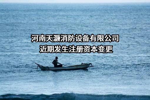 河南天灏消防设备有限公司近期发生注册资本变更