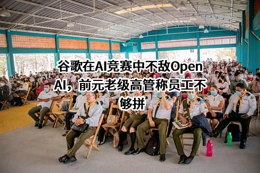 谷歌在AI竞赛中不敌OpenAI，前元老级高管称员工不够拼