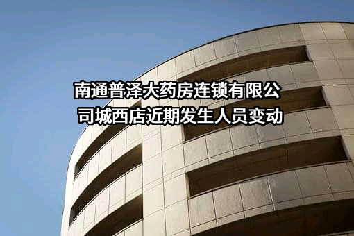 南通普泽大药房连锁有限公司城西店近期发生人员变动