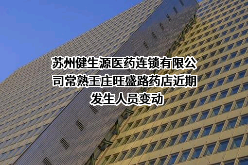 苏州健生源医药连锁有限公司常熟王庄旺盛路药店近期发生人员变动