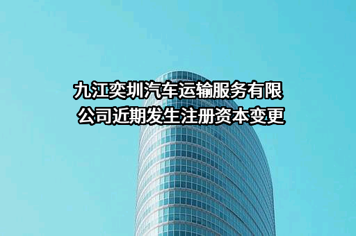 九江奕圳汽车运输服务有限公司近期发生注册资本变更