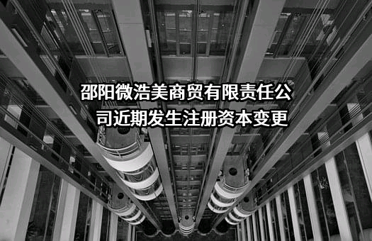 邵阳微浩美商贸有限责任公司近期发生注册资本变更