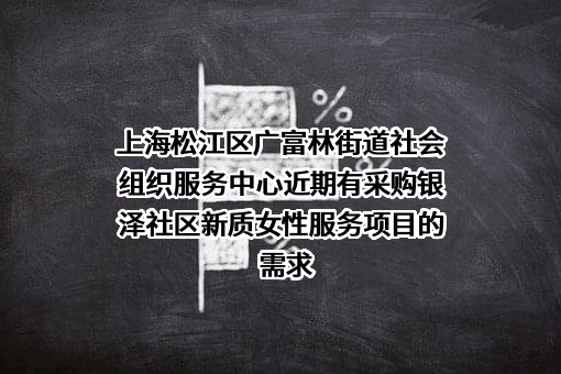 上海松江区广富林街道社会组织服务中心近期有采购银泽社区新质女性服务项目的需求