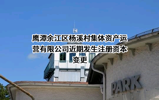 鹰潭余江区杨溪村集体资产运营有限公司近期发生注册资本变更