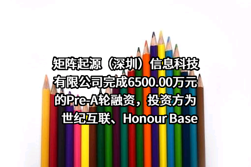 矩阵起源（深圳）信息科技有限公司完成6500.00万元的Pre-A轮融资，投资方为世纪互联、Honour Base