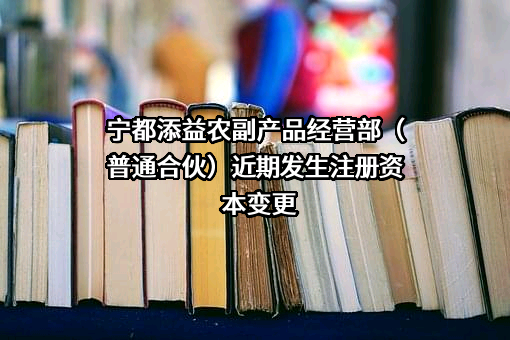 宁都添益农副产品经营部（普通合伙）近期发生注册资本变更