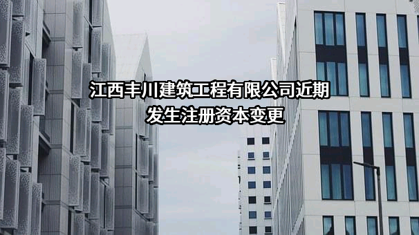 江西丰川建筑工程有限公司近期发生注册资本变更