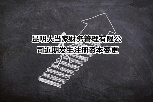 昆明大当家财务管理有限公司近期发生注册资本变更