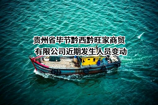 贵州省毕节黔西黔旺家商贸有限公司近期发生人员变动