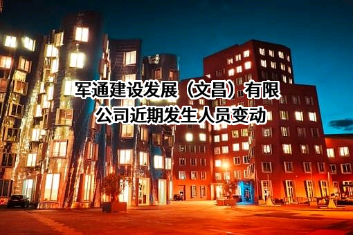 军通建设发展（文昌）有限公司近期发生人员变动