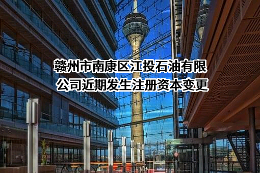 赣州市南康区江投石油有限公司近期发生注册资本变更