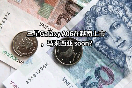 三星Galaxy A06在越南上市，马来西亚 soon?