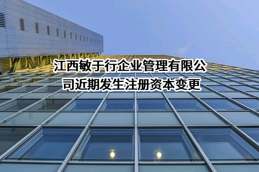 江西敏于行企业管理有限公司近期发生注册资本变更