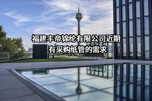 福建丰帝锦纶有限公司近期有采购纸管的需求