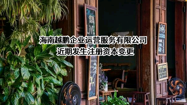 海南越鹏企业运营服务有限公司近期发生注册资本变更