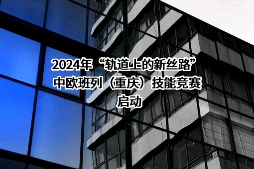 2024年“轨道上的新丝路”中欧班列（重庆）技能竞赛启动