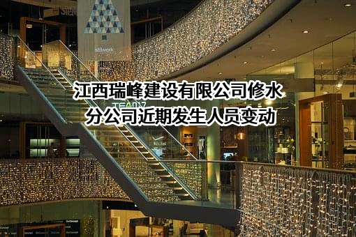 江西瑞峰建设有限公司修水分公司近期发生人员变动