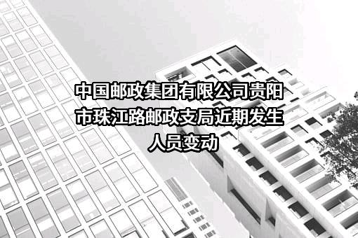 中国邮政集团有限公司贵阳市珠江路邮政支局近期发生人员变动