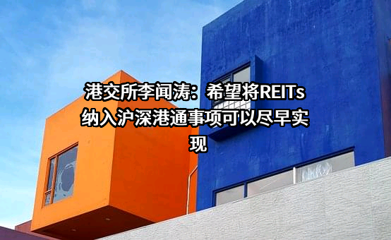 港交所李闻涛：希望将REITs纳入沪深港通事项可以尽早实现