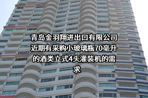 青岛金羽翔进出口有限公司近期有采购小玻璃瓶70毫升的酒类立式4头灌装机的需求