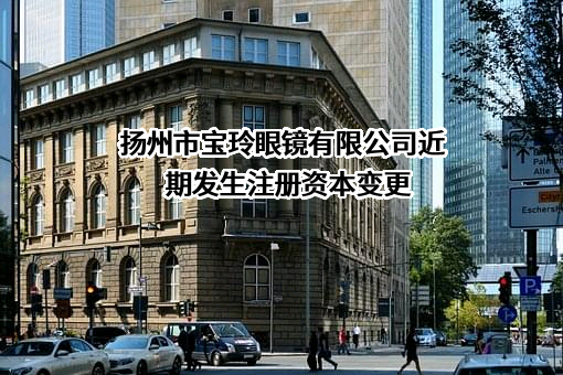 扬州市宝玲眼镜有限公司近期发生注册资本变更