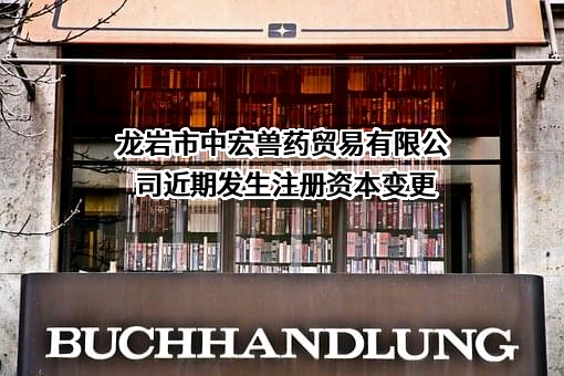 龙岩市中宏兽药贸易有限公司近期发生注册资本变更