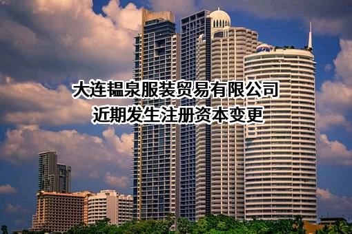 大连韫泉服装贸易有限公司近期发生注册资本变更