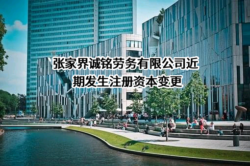 张家界诚铭劳务有限公司近期发生注册资本变更