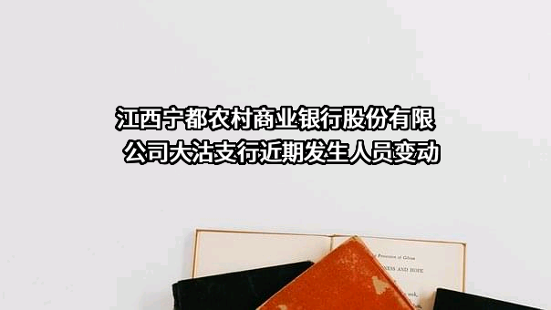 江西宁都农村商业银行股份有限公司大沽支行近期发生人员变动