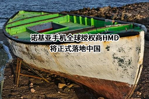 诺基亚手机全球授权商HMD将正式落地中国