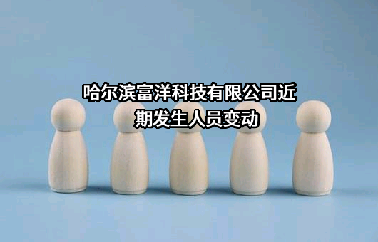 哈尔滨富洋科技有限公司近期发生人员变动