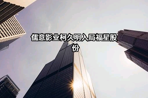 儒意影业柯久明入局福星股份