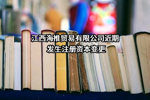 江西海推贸易有限公司近期发生注册资本变更