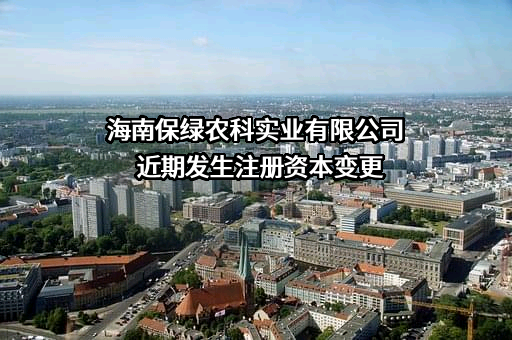 海南保绿农科实业有限公司近期发生注册资本变更