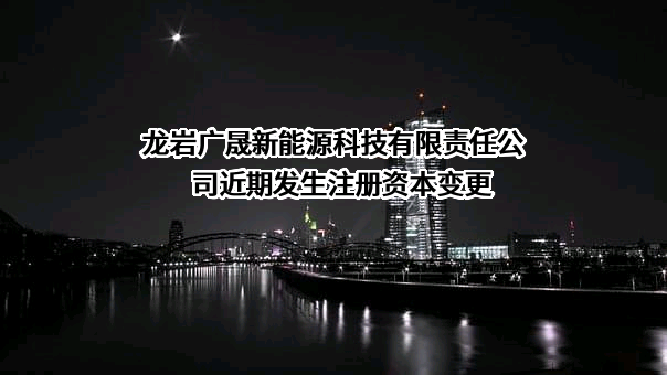 龙岩广晟新能源科技有限责任公司近期发生注册资本变更