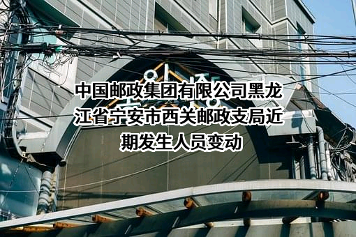 中国邮政集团有限公司黑龙江省宁安市西关邮政支局近期发生人员变动