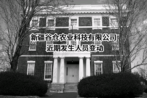 新疆谷仓农业科技有限公司近期发生人员变动