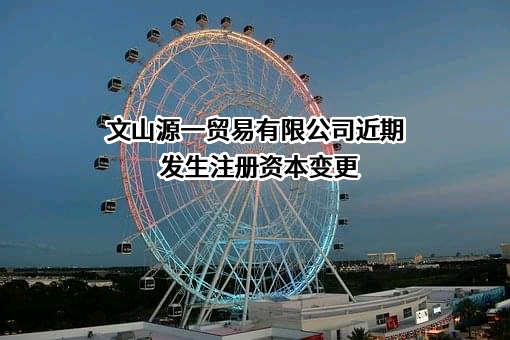 文山源一贸易有限公司近期发生注册资本变更